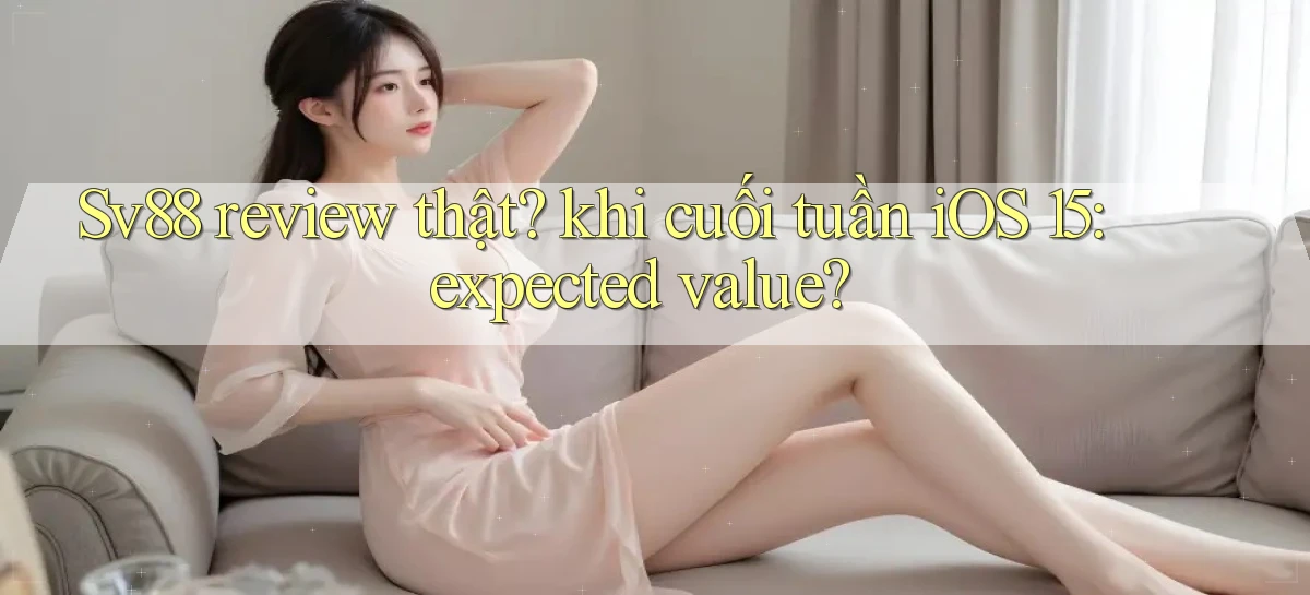 Sv88 review thật khi cuối tuần iOS 15 expected value