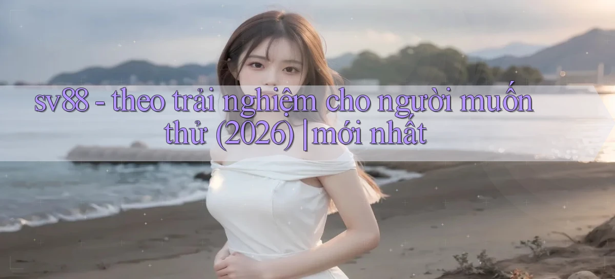 sv88   theo trải nghiệm cho người muốn thử (2026) mới nhất