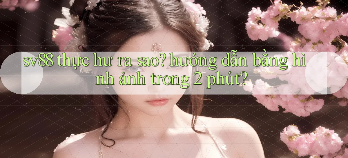sv88 thực hư ra sao hướng dẫn bằng hình ảnh trong 2 phút