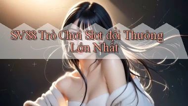 sv88  trò chơi slot đổi thưởng lớn nhất
