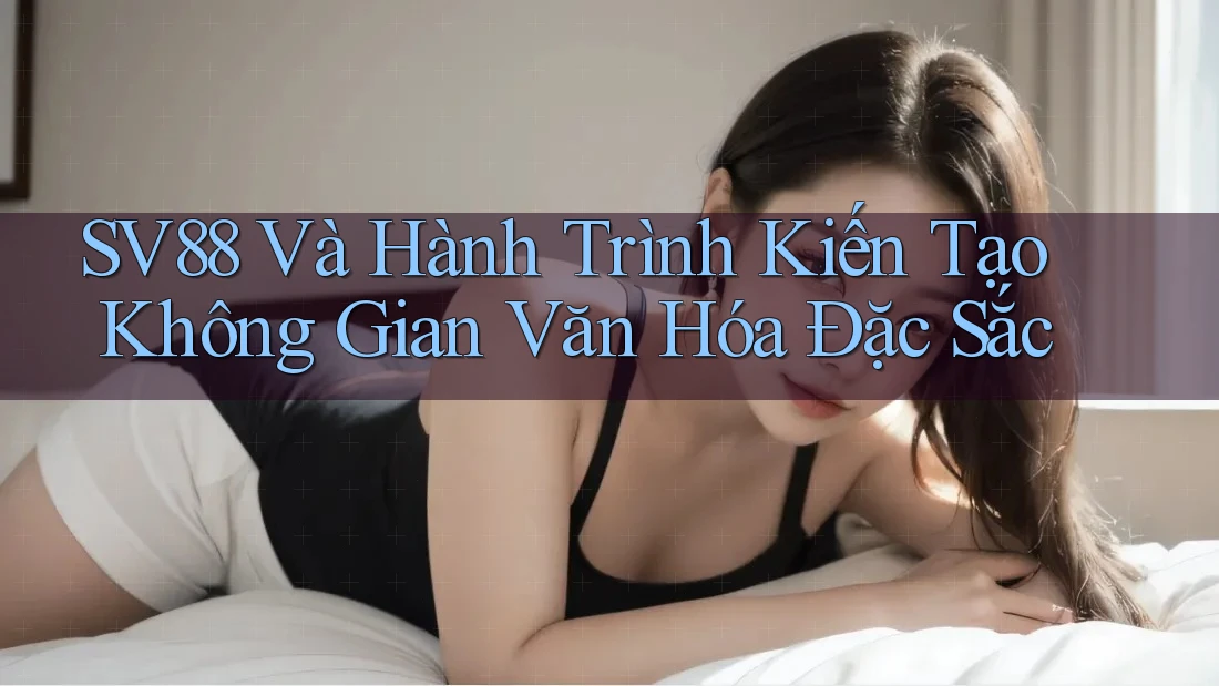 SV88 Và Hành Trình Kiến Tạo Không Gian Văn Hóa Đặc Sắc