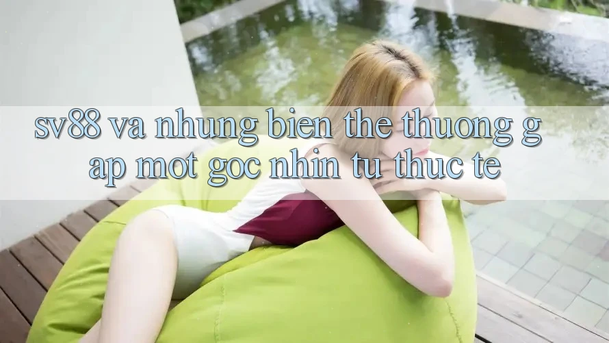 “Sv88” và Những Biến Thể Thường Gặp: Một Góc Nhìn Từ Thực Tế “Sv88” và Những Biến Thể Thường Gặp: Một Góc Nhìn Từ Thực Tế