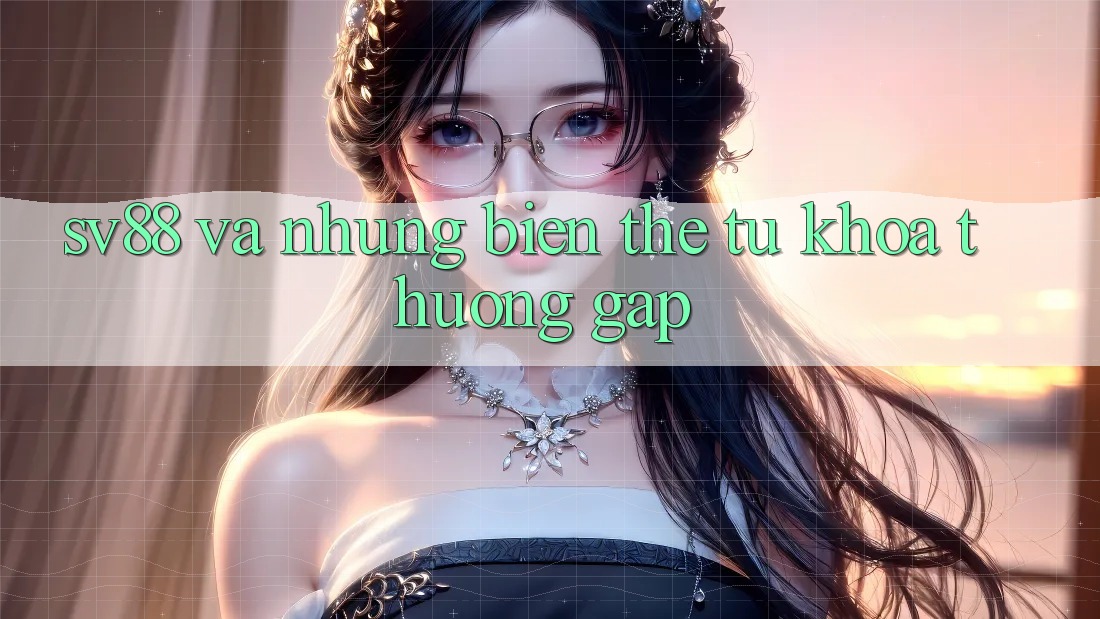 “Sv88” và Những Biến Thể Từ Khóa Thường Gặp “Sv88” và Những Biến Thể Từ Khóa Thường Gặp
