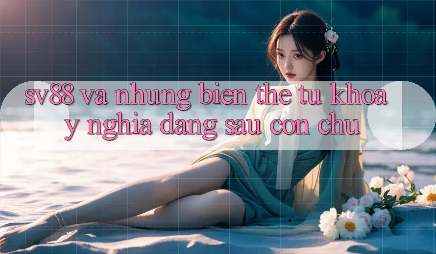 “Sv88” và Những Biến Thể Từ Khóa: Ý Nghĩa Đằng Sau Con Chữ