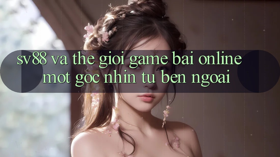 “Sv88” và Thế Giới Game Bài Online: Một Góc Nhìn Từ Bên Ngoài