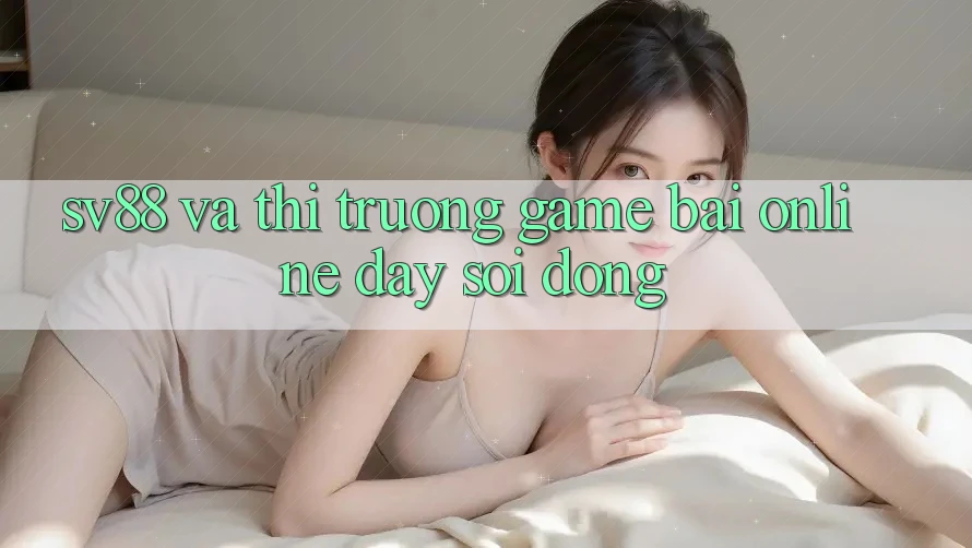 “Sv88” và Thị Trường Game Bài Online Đầy Sôi Động “Sv88” và Thị Trường Game Bài Online Đầy Sôi Động