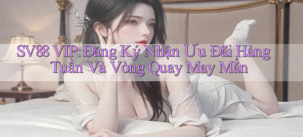sv88  vip đăng ký nhận ưu đãi hàng tuần và vòng quay may mắn