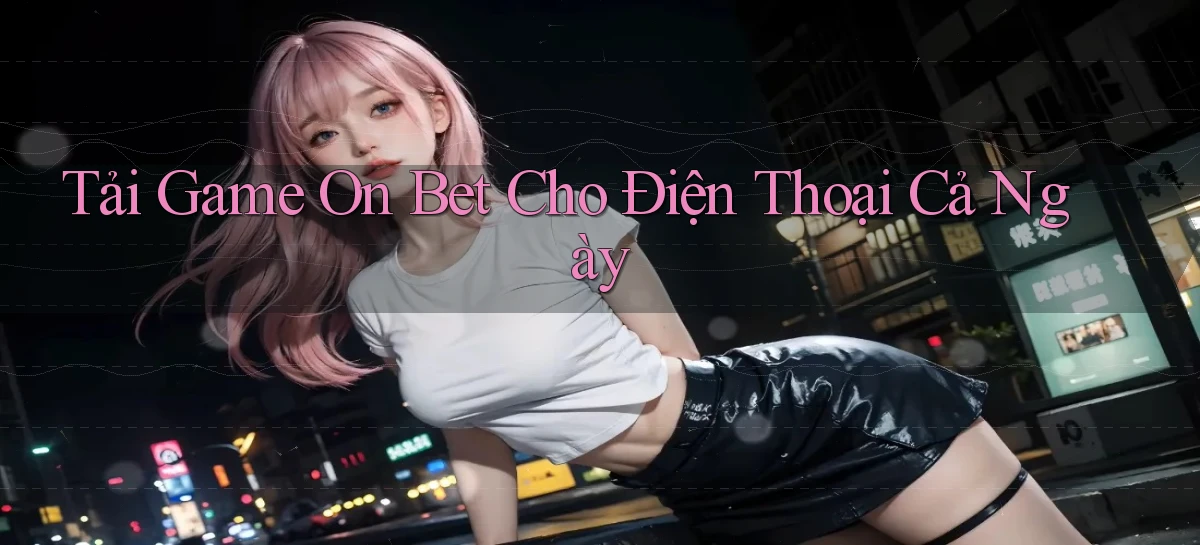 tải game on bet cho điện thoại cả ngày