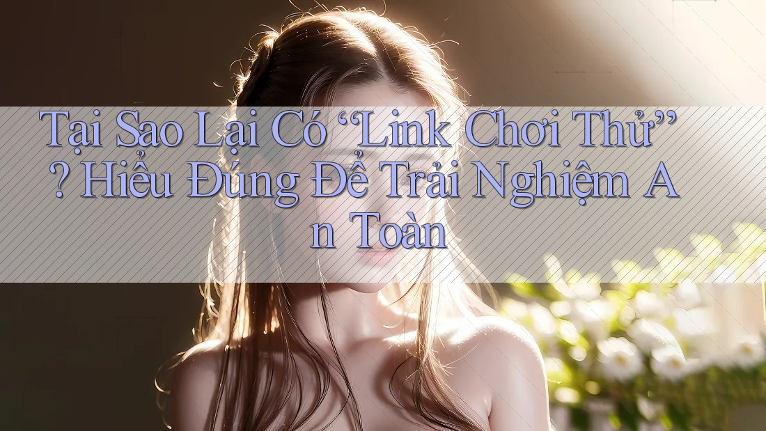 Tại Sao Lại Có “Link Chơi Thử”? Hiểu Đúng Để Trải Nghiệm An Toàn Tại Sao Lại Có “Link Chơi Thử”? Hiểu Đúng Để Trải Nghiệm An Toàn