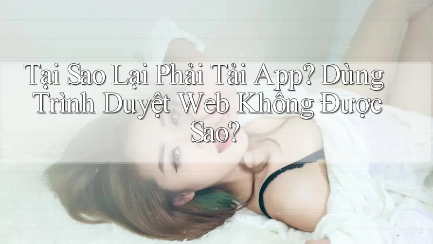 Tại Sao Lại Phải Tải App? Dùng Trình Duyệt Web Không Được Sao? Tại Sao Lại Phải Tải App? Dùng Trình Duyệt Web Không Được Sao?