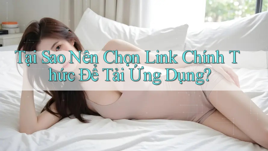 Tại Sao Nên Chọn Link Chính Thức Để Tải Ứng Dụng?