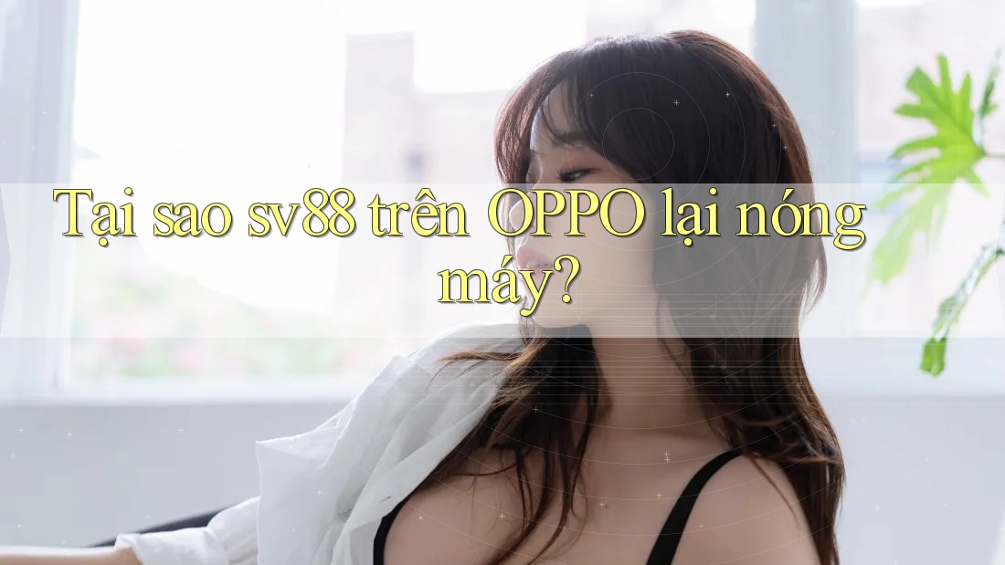 Tại sao sv88 trên OPPO lại nóng máy? Tại sao sv88 trên OPPO lại nóng máy?