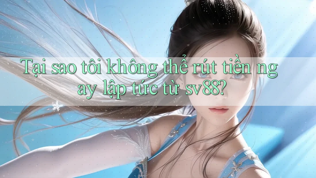 Tại sao tôi không thể rút tiền ngay lập tức từ sv88?