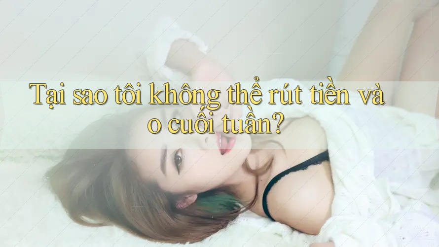 Tại sao tôi không thể rút tiền vào cuối tuần?