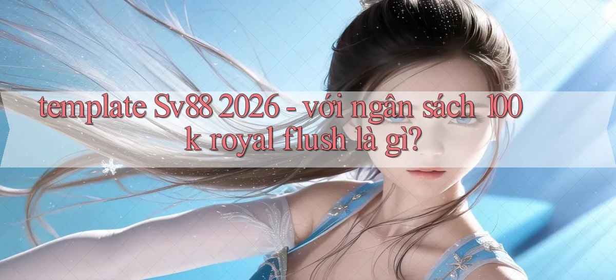 template Sv88 2026   với ngân sách 100k royal flush là gì