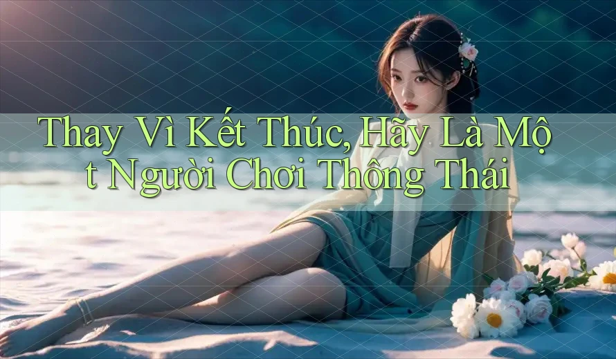 Thay Vì Kết Thúc, Hãy Là Một Người Chơi Thông Thái