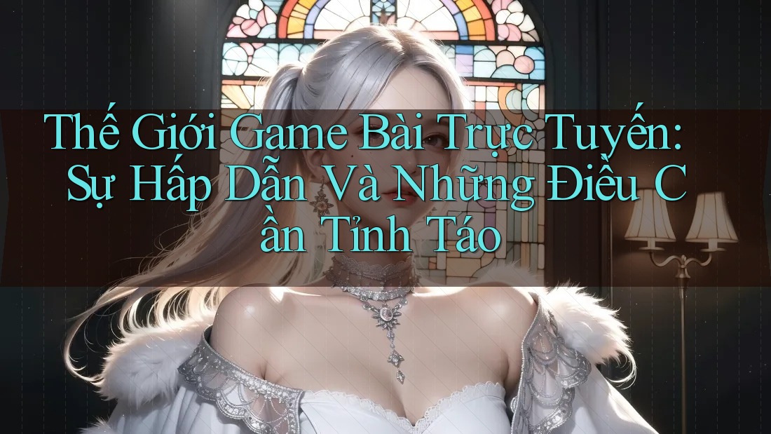 Thế Giới Game Bài Trực Tuyến: Sự Hấp Dẫn Và Những Điều Cần Tỉnh Táo Thế Giới Game Bài Trực Tuyến: Sự Hấp Dẫn Và Những Điều Cần Tỉnh Táo