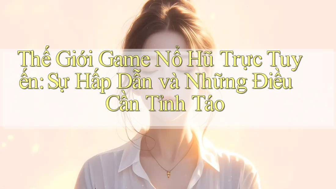 Thế Giới Game Nổ Hũ Trực Tuyến: Sự Hấp Dẫn và Những Điều Cần Tỉnh Táo Thế Giới Game Nổ Hũ Trực Tuyến: Sự Hấp Dẫn và Những Điều Cần Tỉnh Táo