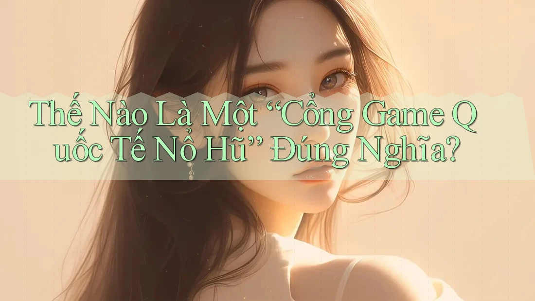 Thế Nào Là Một “Cổng Game Quốc Tế Nổ Hũ” Đúng Nghĩa?