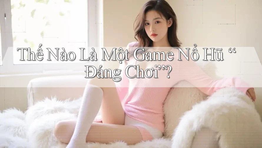 Thế Nào Là Một Game Nổ Hũ “Đáng Chơi”?