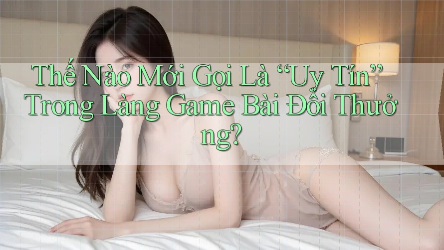 Thế Nào Mới Gọi Là “Uy Tín” Trong Làng Game Bài Đổi Thưởng? Thế Nào Mới Gọi Là “Uy Tín” Trong Làng Game Bài Đổi Thưởng?