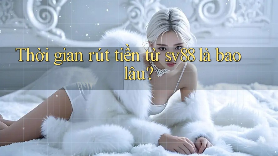 Thời gian rút tiền từ sv88 là bao lâu? Thời gian rút tiền từ sv88 là bao lâu?