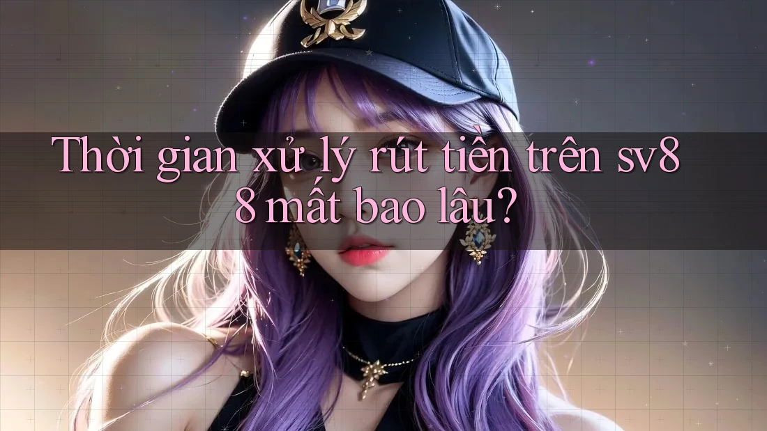 Thời gian xử lý rút tiền trên sv88 mất bao lâu?