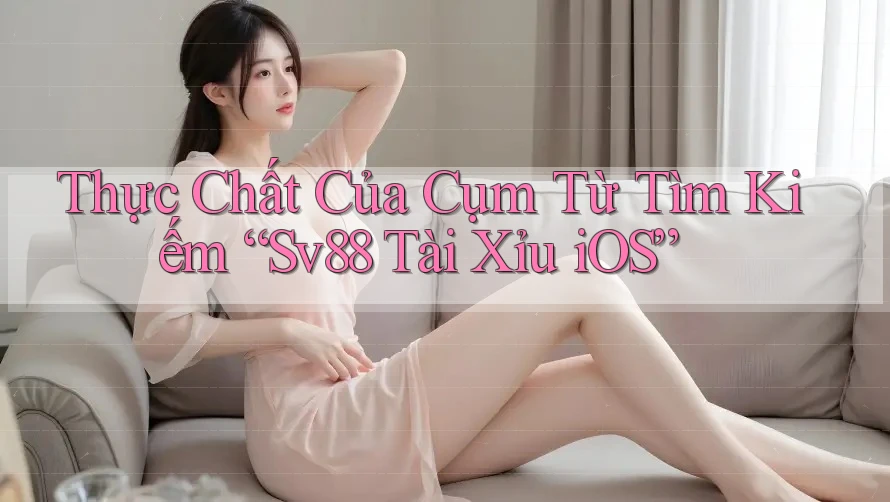 Thực Chất Của Cụm Từ Tìm Kiếm “Sv88 Tài Xỉu iOS”