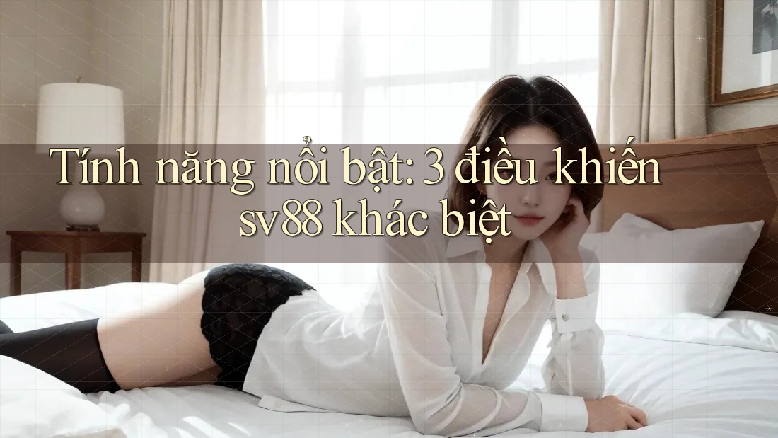 Tính năng nổi bật: 3 điều khiến sv88 khác biệt Tính năng nổi bật: 3 điều khiến sv88 khác biệt