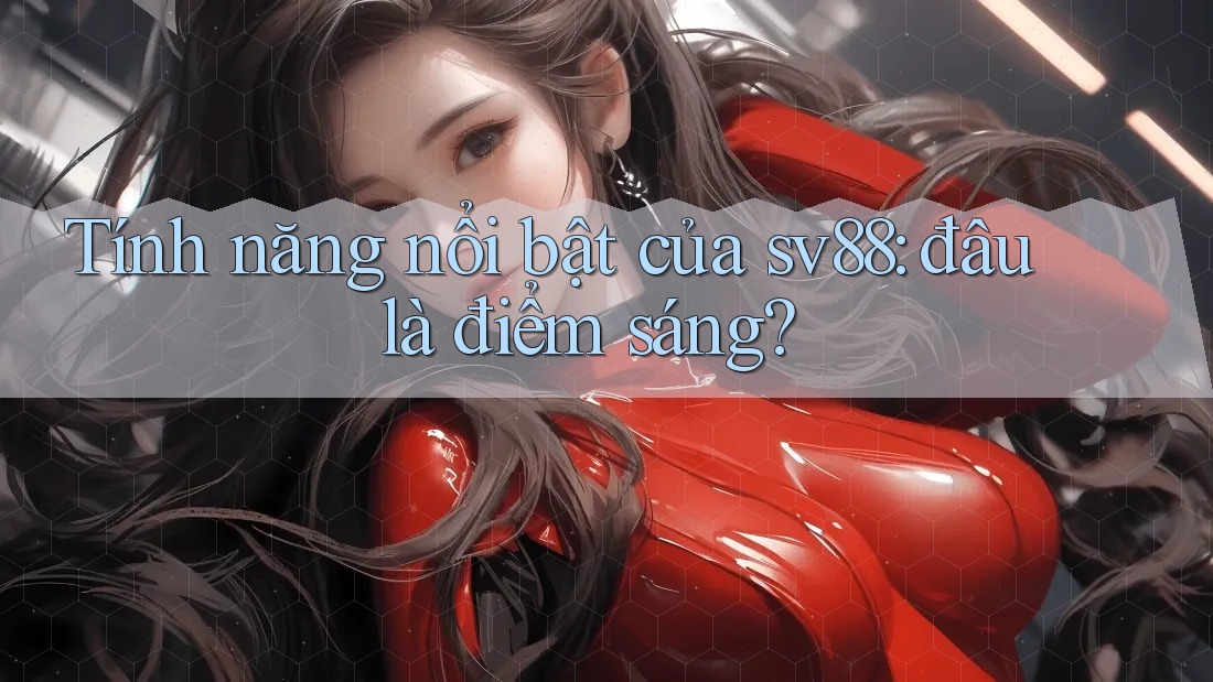 Tính năng nổi bật của sv88: đâu là điểm sáng? Tính năng nổi bật của sv88: đâu là điểm sáng?