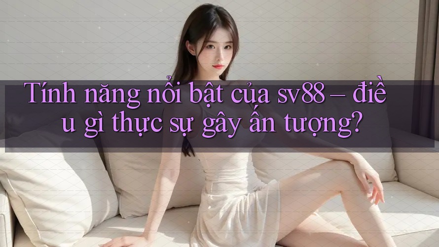 Tính năng nổi bật của sv88 – điều gì thực sự gây ấn tượng?
