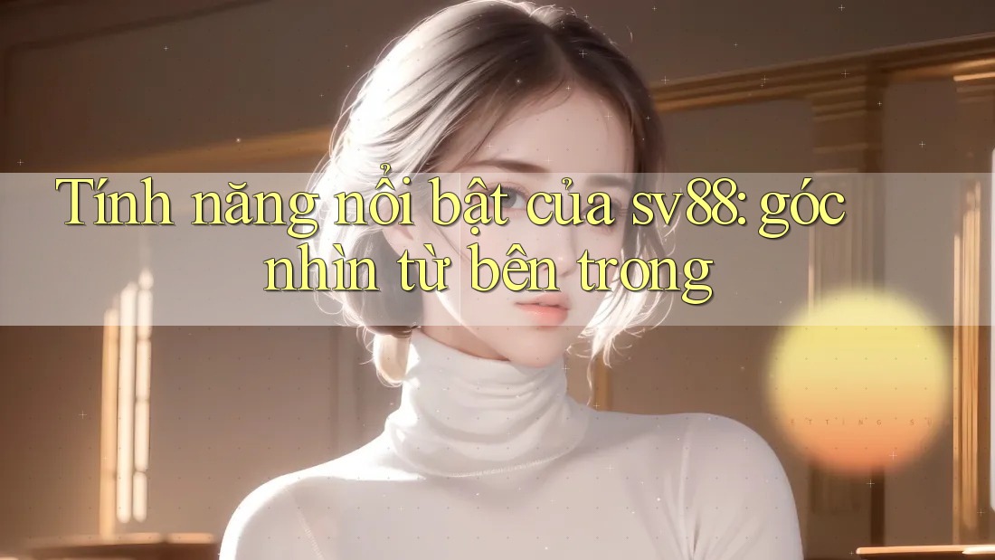 Tính năng nổi bật của sv88: góc nhìn từ bên trong