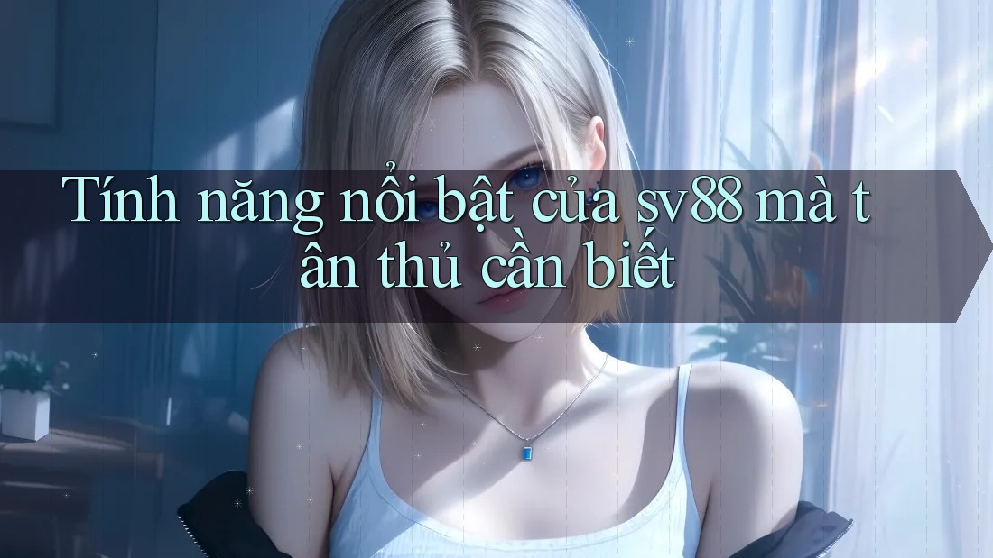Tính năng nổi bật của sv88 mà tân thủ cần biết