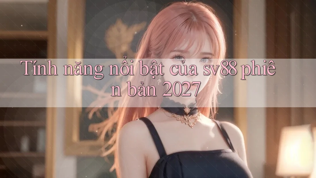 Tính năng nổi bật của sv88 phiên bản 2027 Tính năng nổi bật của sv88 phiên bản 2027