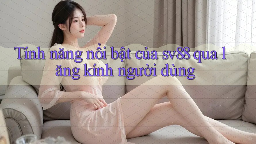 Tính năng nổi bật của sv88 qua lăng kính người dùng