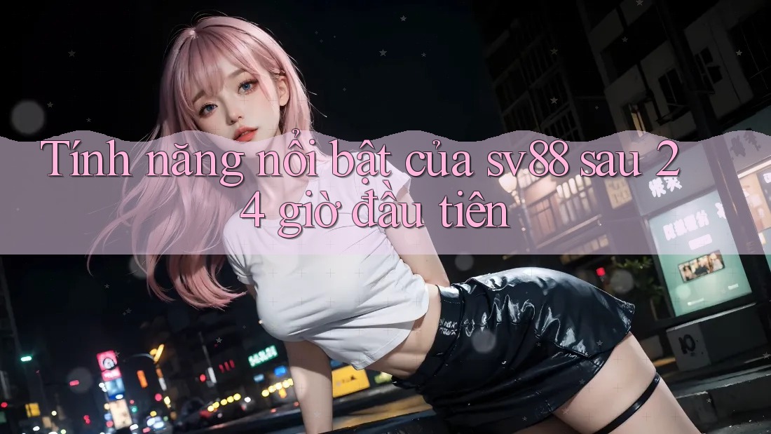 Tính năng nổi bật của sv88 sau 24 giờ đầu tiên