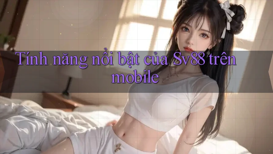 Tính năng nổi bật của Sv88 trên mobile