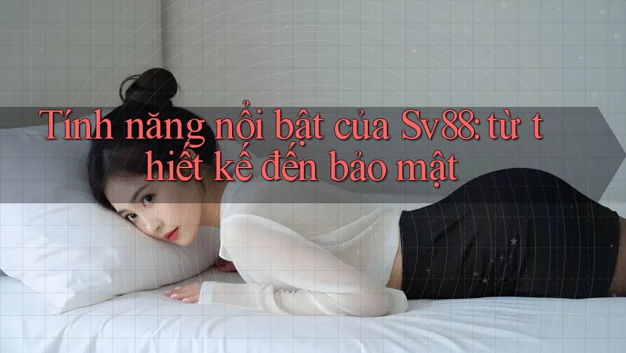 Tính năng nổi bật của Sv88: từ thiết kế đến bảo mật