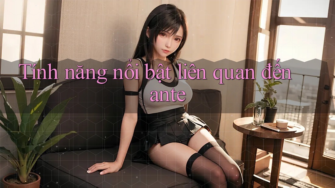 Tính năng nổi bật liên quan đến ante