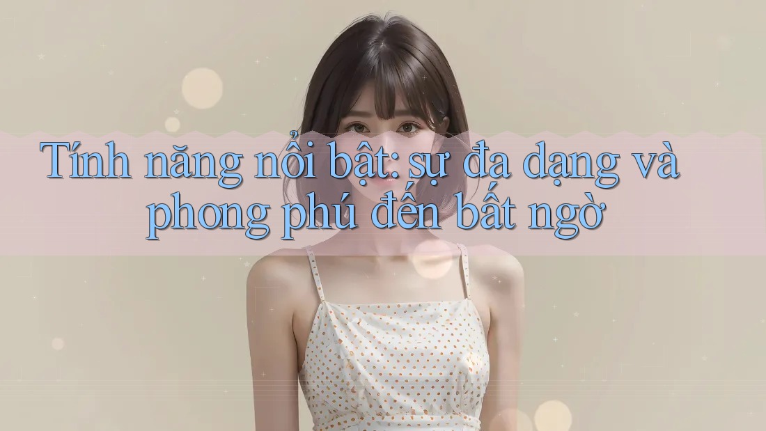 Tính năng nổi bật: sự đa dạng và phong phú đến bất ngờ Tính năng nổi bật: sự đa dạng và phong phú đến bất ngờ