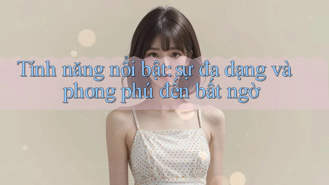 Tính năng nổi bật: sự đa dạng và phong phú đến bất ngờ Tính năng nổi bật: sự đa dạng và phong phú đến bất ngờ