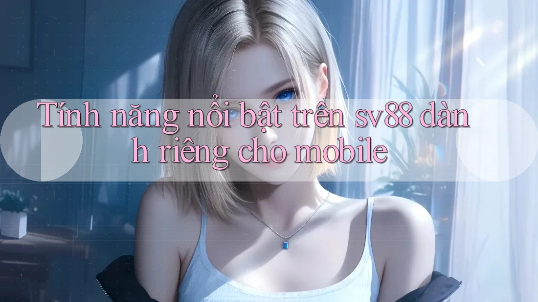 Tính năng nổi bật trên sv88 dành riêng cho mobile