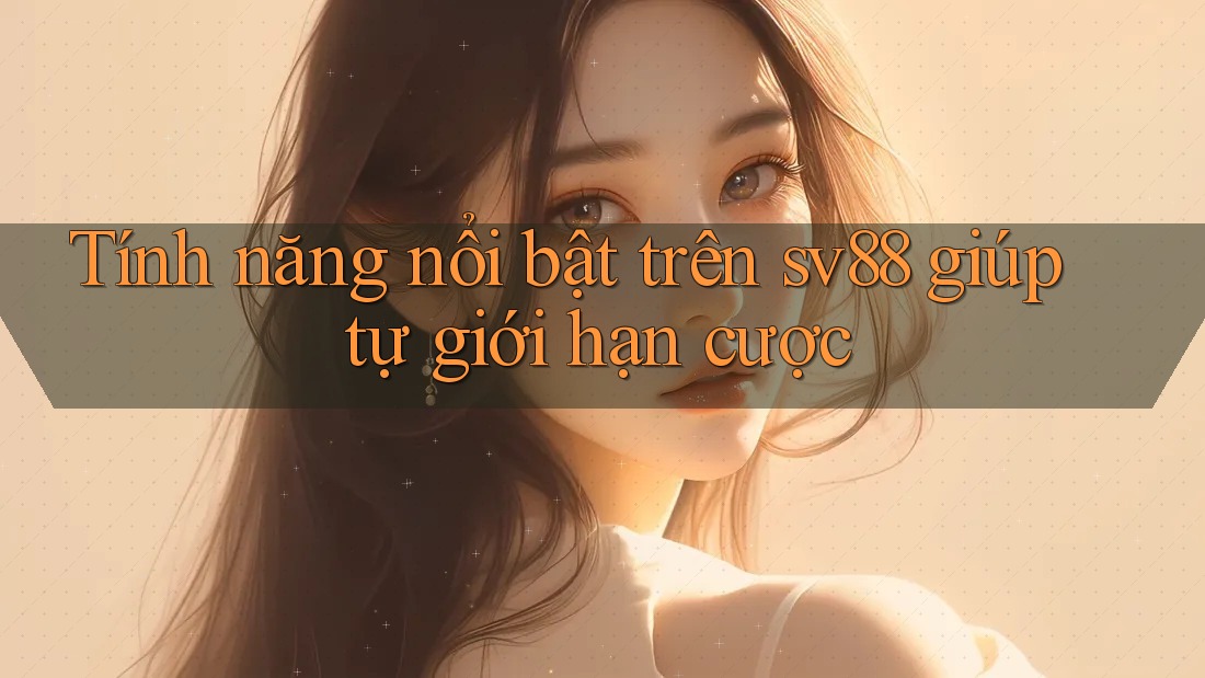 Tính năng nổi bật trên sv88 giúp tự giới hạn cược Tính năng nổi bật trên sv88 giúp tự giới hạn cược
