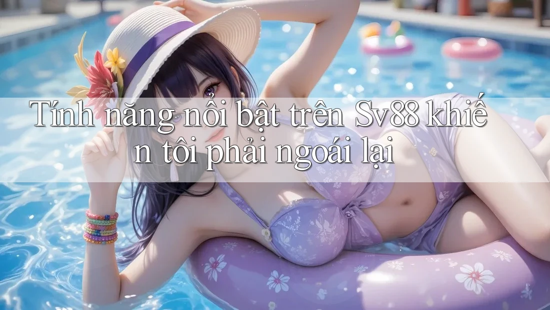 Tính năng nổi bật trên Sv88 khiến tôi phải ngoái lại Tính năng nổi bật trên Sv88 khiến tôi phải ngoái lại