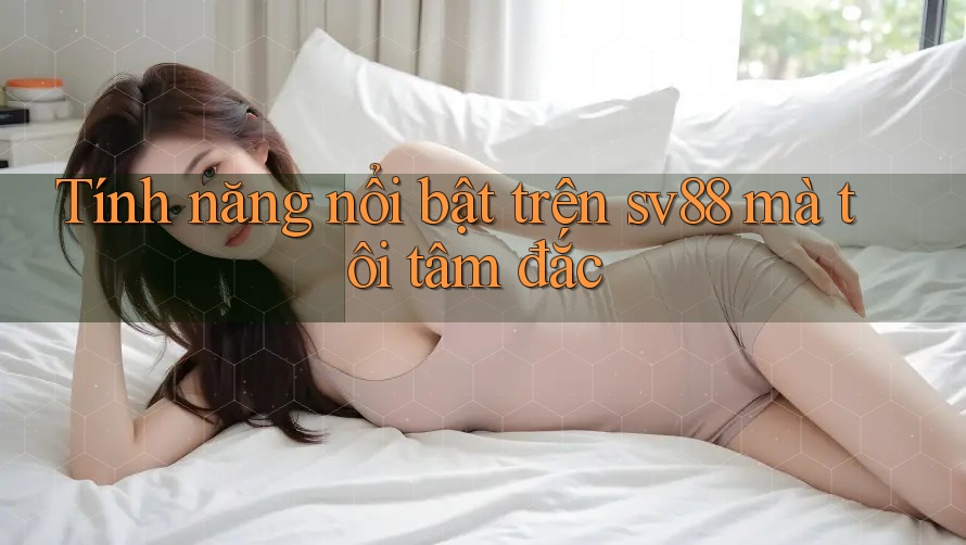 Tính năng nổi bật trên sv88 mà tôi tâm đắc Tính năng nổi bật trên sv88 mà tôi tâm đắc