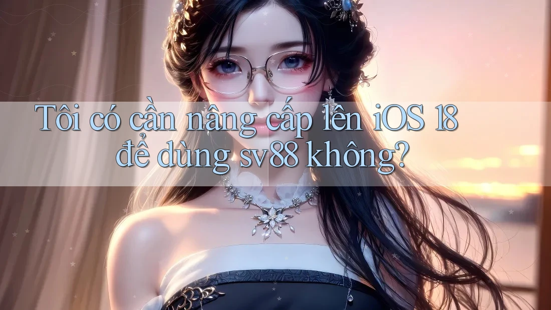Tôi có cần nâng cấp lên iOS 18 để dùng sv88 không?