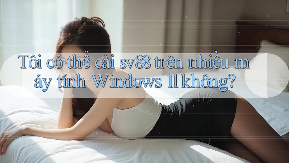 Tôi có thể cài sv88 trên nhiều máy tính Windows 11 không? Tôi có thể cài sv88 trên nhiều máy tính Windows 11 không?