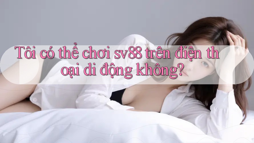 Tôi có thể chơi sv88 trên điện thoại di động không? Tôi có thể chơi sv88 trên điện thoại di động không?