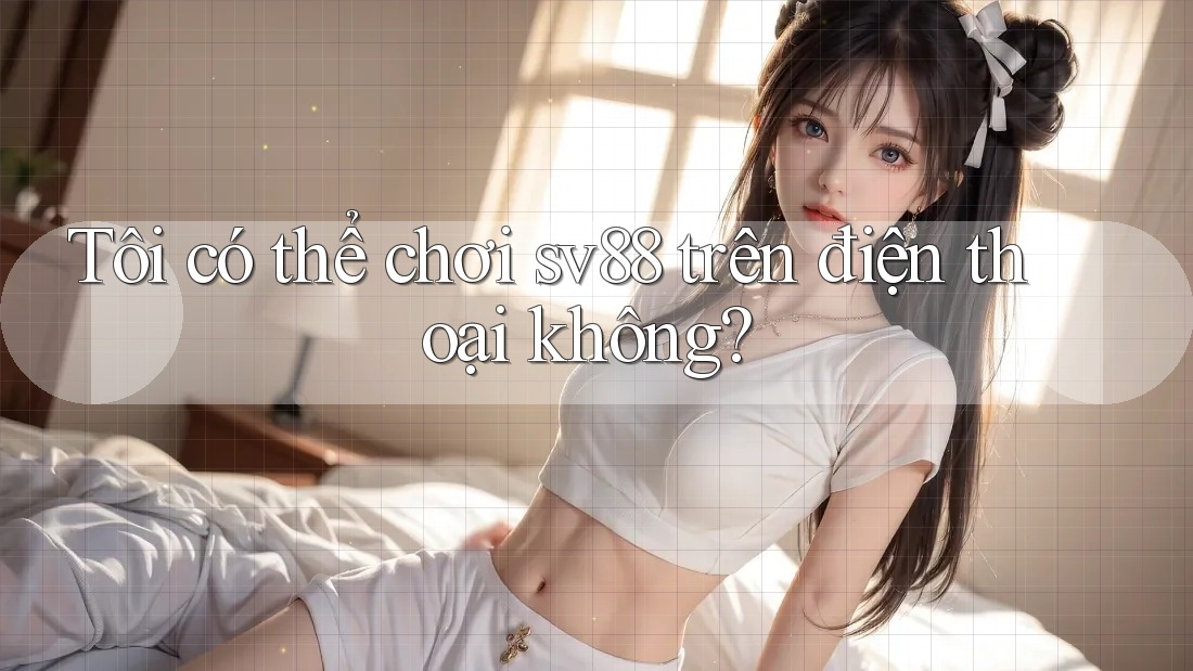 Tôi có thể chơi sv88 trên điện thoại không?