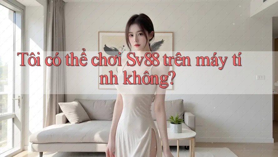 Tôi có thể chơi sv88 trên máy tính không?